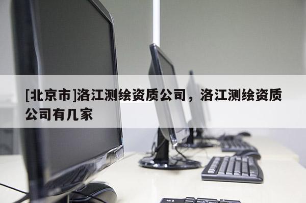 [北京市]洛江測繪資質公司，洛江測繪資質公司有幾家