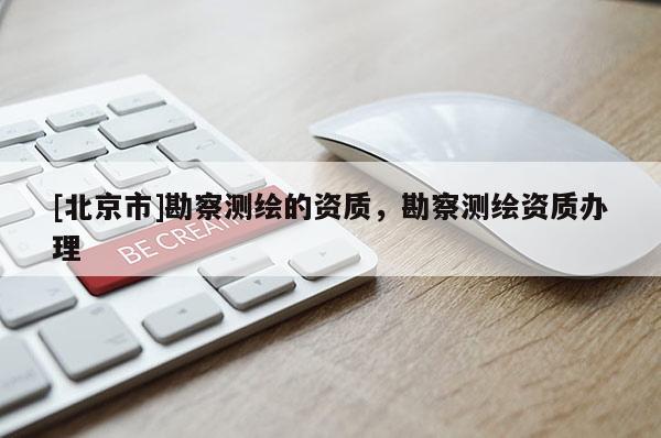 [北京市]勘察測繪的資質，勘察測繪資質辦理