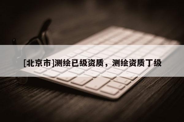 [北京市]測繪已級資質，測繪資質丁級