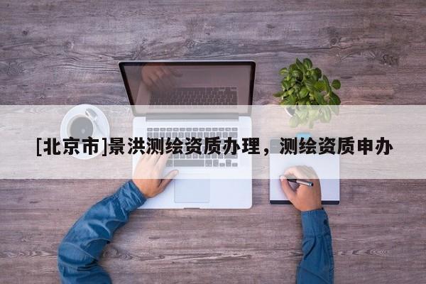 [北京市]景洪測繪資質辦理，測繪資質申辦