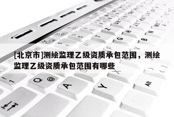[北京市]測繪監理乙級資質承包范圍，測繪監理乙級資質承包范圍有哪些