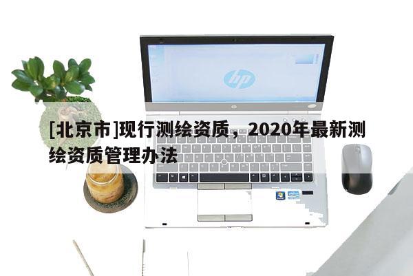[北京市]現(xiàn)行測繪資質，2020年最新測繪資質管理辦法