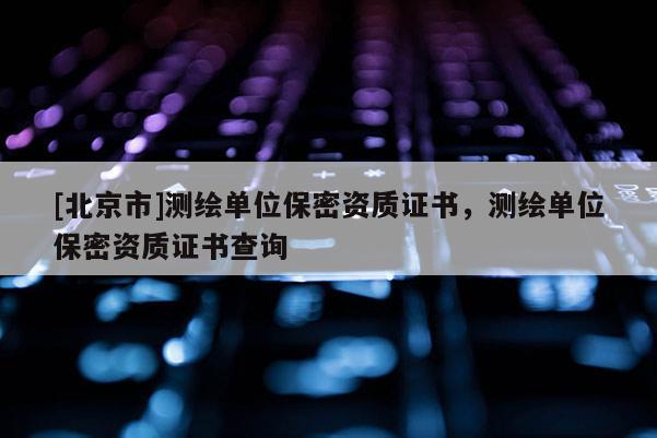 [北京市]測繪單位保密資質證書，測繪單位保密資質證書查詢