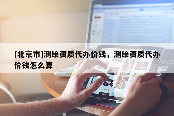 [北京市]測繪資質代辦價錢，測繪資質代辦價錢怎么算