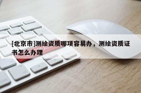 [北京市]測繪資質(zhì)哪項(xiàng)容易辦，測繪資質(zhì)證書怎么辦理