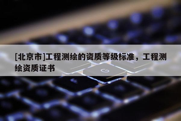 [北京市]工程測繪的資質等級標準，工程測繪資質證書
