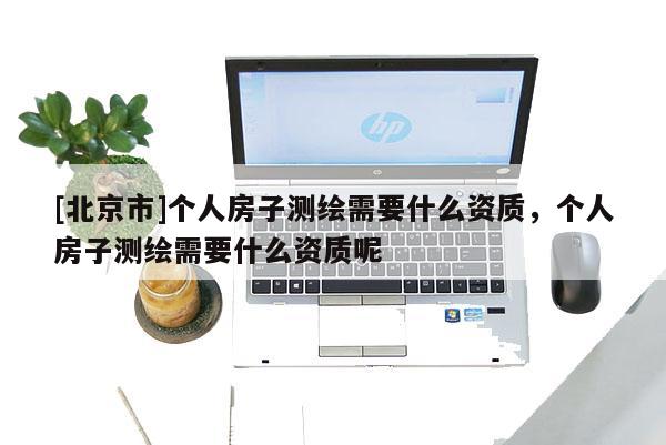[北京市]個人房子測繪需要什么資質，個人房子測繪需要什么資質呢