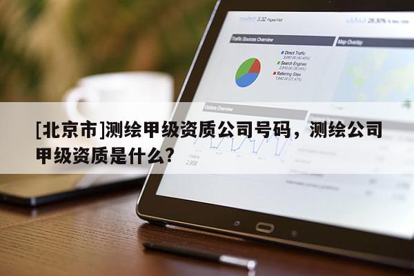 [北京市]測繪甲級資質公司號碼，測繪公司甲級資質是什么?