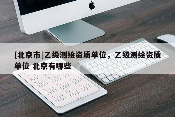 [北京市]乙級測繪資質單位，乙級測繪資質單位 北京有哪些