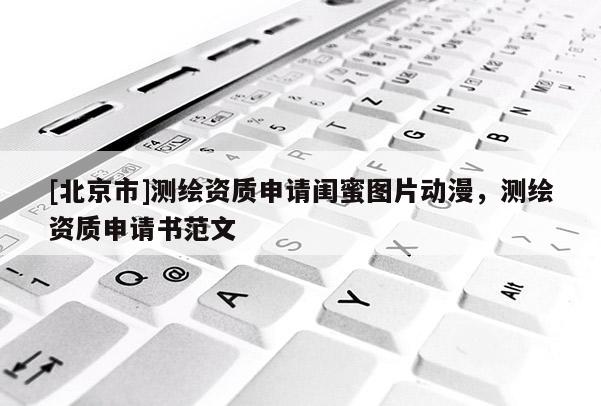 [北京市]測繪資質申請閨蜜圖片動漫，測繪資質申請書范文