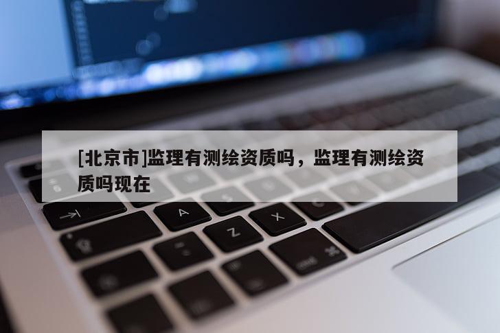 [北京市]監理有測繪資質嗎，監理有測繪資質嗎現在
