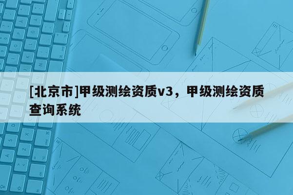 [北京市]甲級測繪資質v3，甲級測繪資質查詢系統
