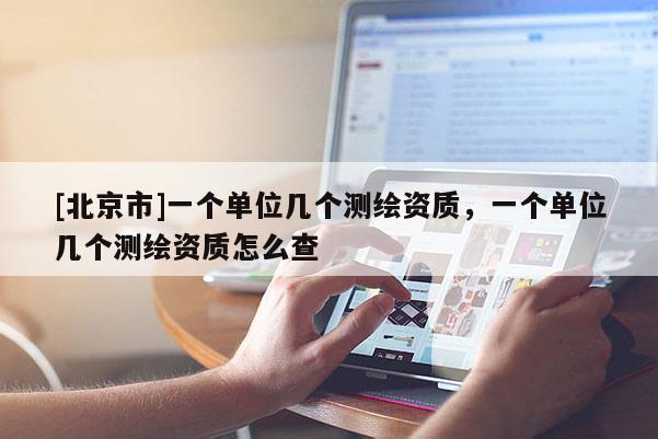 [北京市]一個單位幾個測繪資質(zhì)，一個單位幾個測繪資質(zhì)怎么查