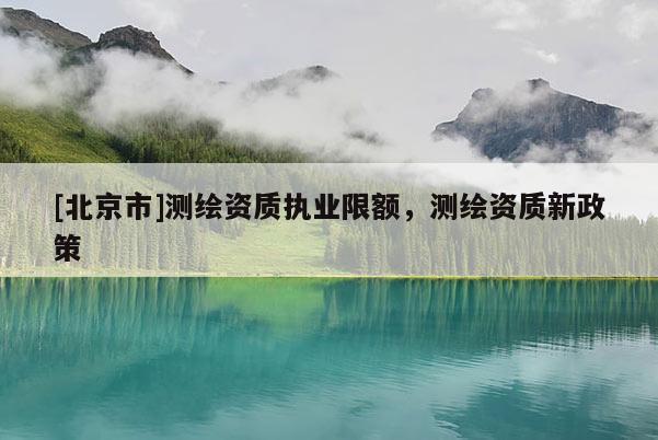 [北京市]測繪資質執業限額，測繪資質新政策