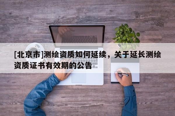 [北京市]測繪資質如何延續(xù)，關于延長測繪資質證書有效期的公告