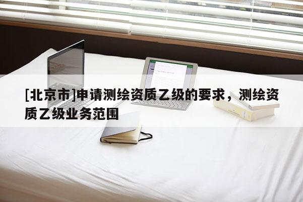 [北京市]申請測繪資質乙級的要求，測繪資質乙級業務范圍