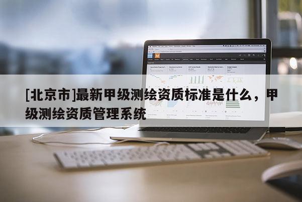 [北京市]最新甲級測繪資質(zhì)標(biāo)準(zhǔn)是什么，甲級測繪資質(zhì)管理系統(tǒng)