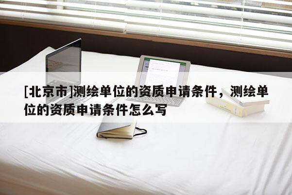 [北京市]測繪單位的資質申請條件，測繪單位的資質申請條件怎么寫