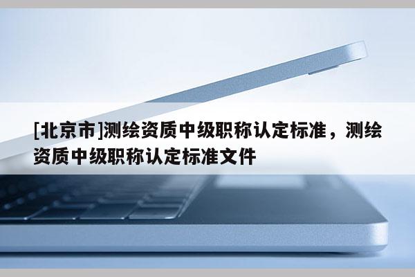 [北京市]測繪資質中級職稱認定標準，測繪資質中級職稱認定標準文件