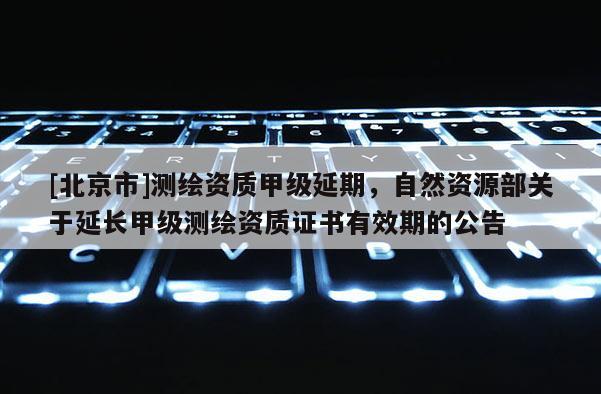 [北京市]測繪資質甲級延期，自然資源部關于延長甲級測繪資質證書有效期的公告