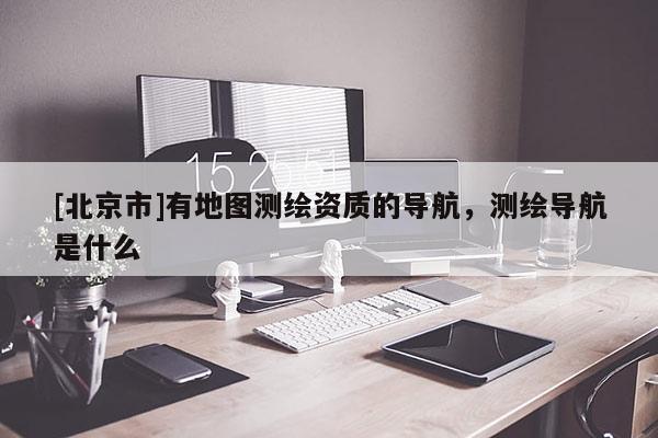 [北京市]有地圖測繪資質的導航，測繪導航是什么