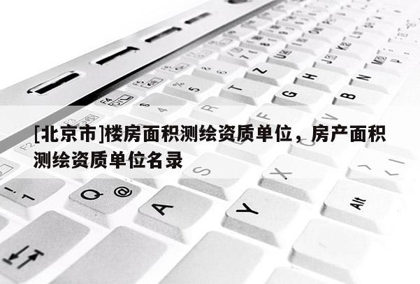 [北京市]樓房面積測繪資質單位，房產面積測繪資質單位名錄