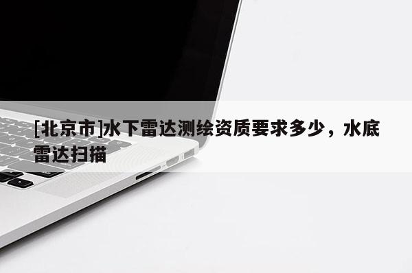 [北京市]水下雷達測繪資質要求多少，水底雷達掃描