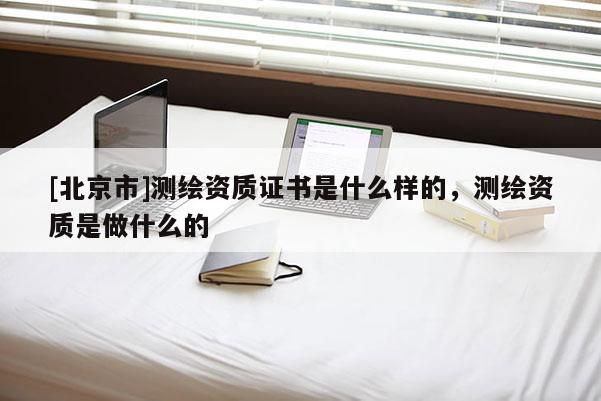 [北京市]測繪資質(zhì)證書是什么樣的，測繪資質(zhì)是做什么的
