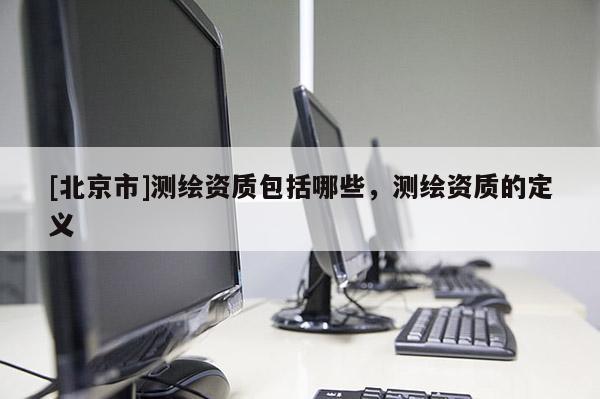[北京市]測繪資質包括哪些，測繪資質的定義