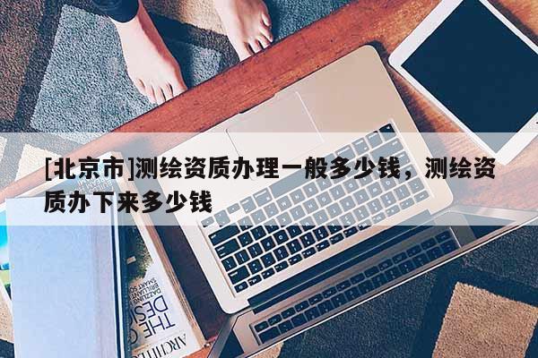 [北京市]測繪資質辦理一般多少錢，測繪資質辦下來多少錢