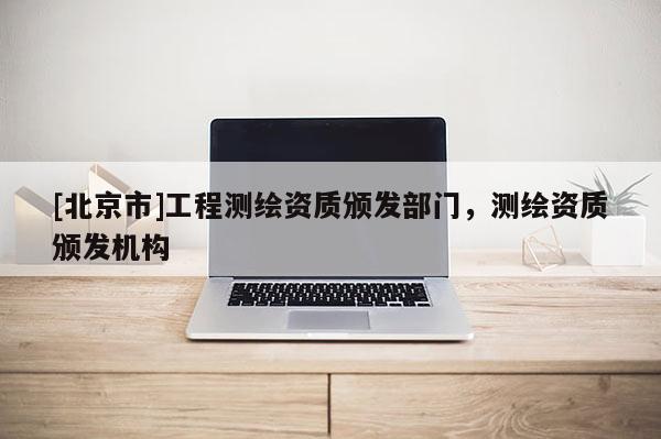 [北京市]工程測繪資質(zhì)頒發(fā)部門，測繪資質(zhì)頒發(fā)機構(gòu)