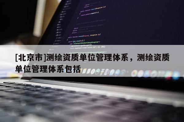 [北京市]測繪資質單位管理體系，測繪資質單位管理體系包括