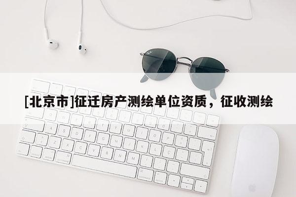 [北京市]征遷房產測繪單位資質，征收測繪