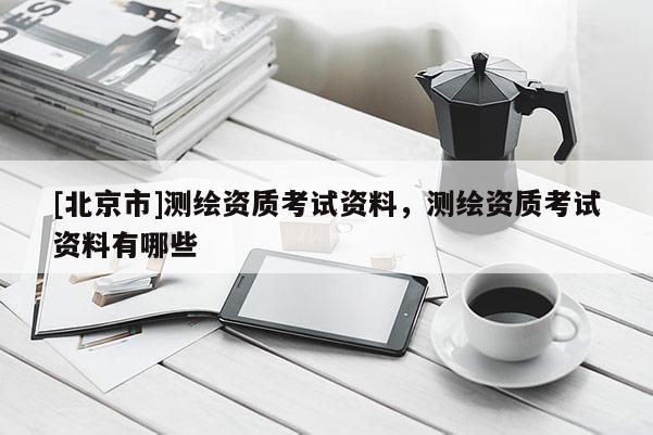 [北京市]測繪資質考試資料，測繪資質考試資料有哪些