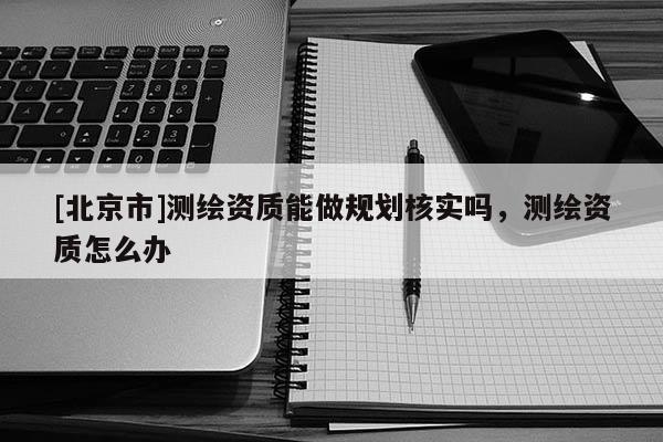 [北京市]測繪資質能做規劃核實嗎，測繪資質怎么辦