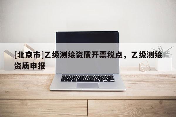 [北京市]乙級測繪資質開票稅點，乙級測繪資質申報