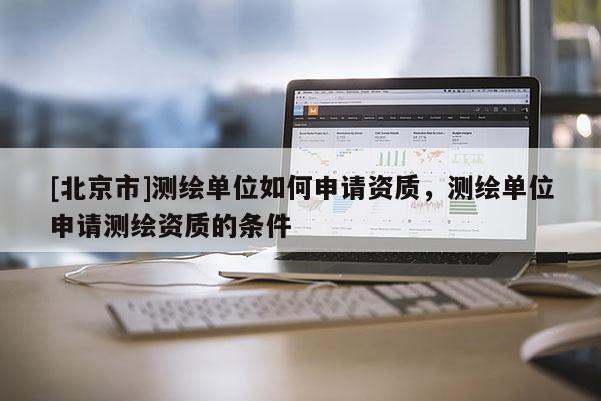[北京市]測繪單位如何申請資質，測繪單位申請測繪資質的條件