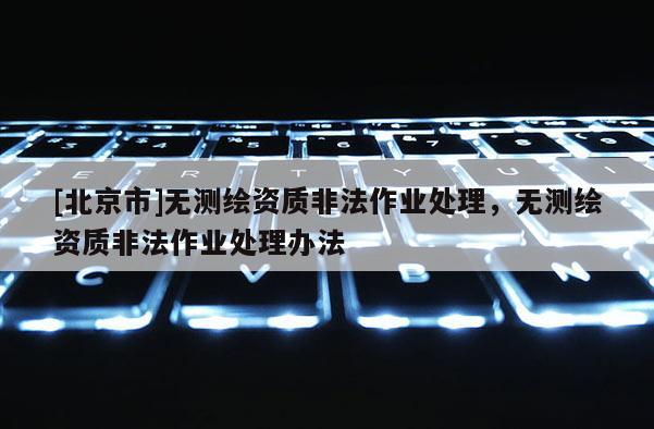 [北京市]無測繪資質非法作業處理，無測繪資質非法作業處理辦法