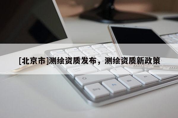 [北京市]測繪資質發(fā)布，測繪資質新政策