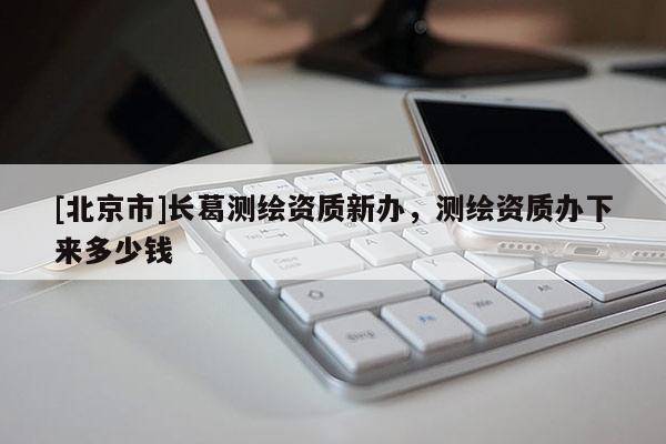 [北京市]長葛測繪資質(zhì)新辦，測繪資質(zhì)辦下來多少錢