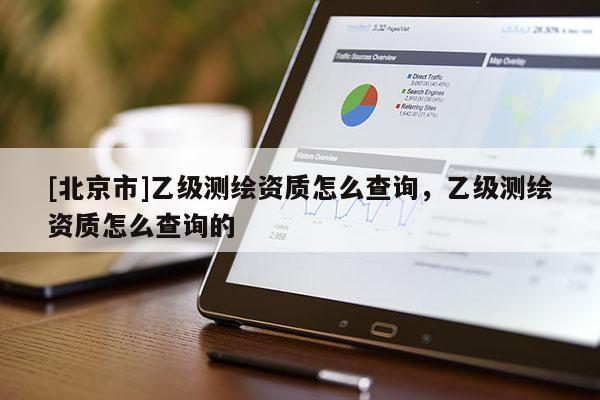 [北京市]乙級測繪資質怎么查詢，乙級測繪資質怎么查詢的