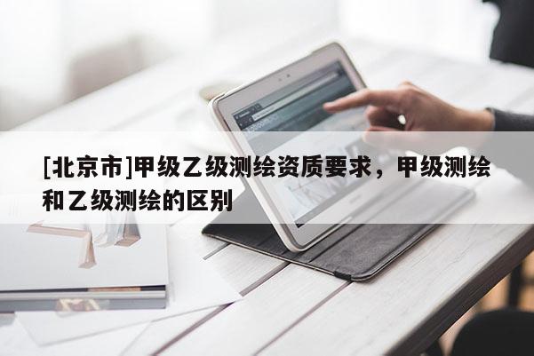 [北京市]甲級乙級測繪資質(zhì)要求，甲級測繪和乙級測繪的區(qū)別