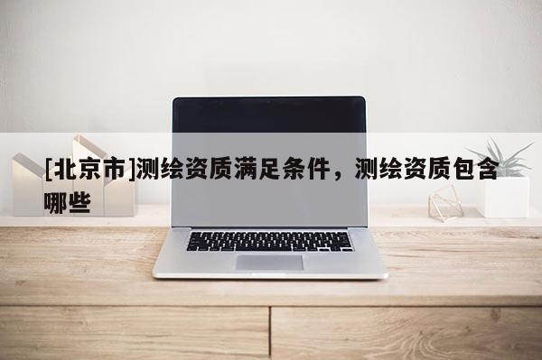 [北京市]測繪資質(zhì)滿足條件，測繪資質(zhì)包含哪些