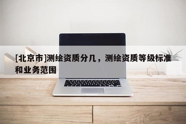 [北京市]測繪資質分幾，測繪資質等級標準和業務范圍