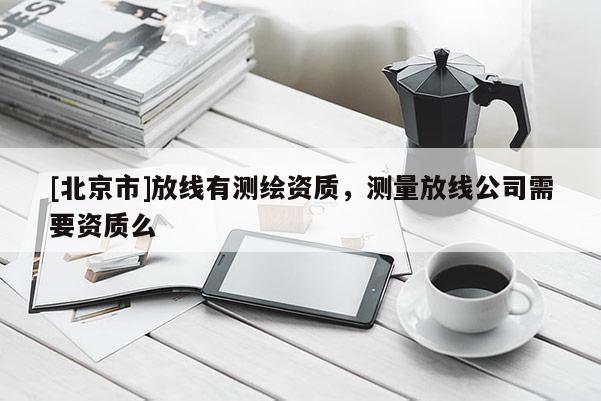[北京市]放線有測繪資質(zhì)，測量放線公司需要資質(zhì)么