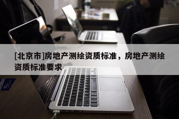 [北京市]房地產測繪資質標準，房地產測繪資質標準要求