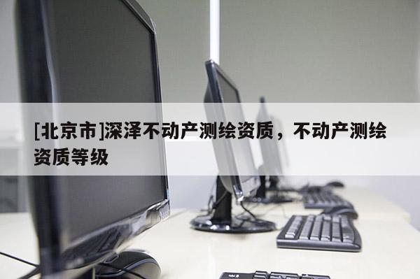 [北京市]深澤不動產測繪資質，不動產測繪資質等級