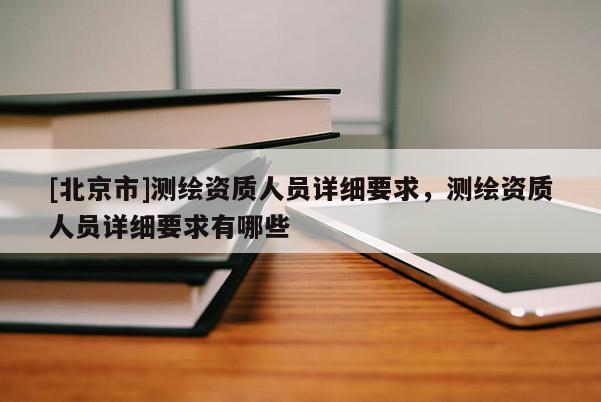 [北京市]測繪資質人員詳細要求，測繪資質人員詳細要求有哪些