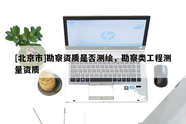 [北京市]勘察資質是否測繪，勘察類工程測量資質