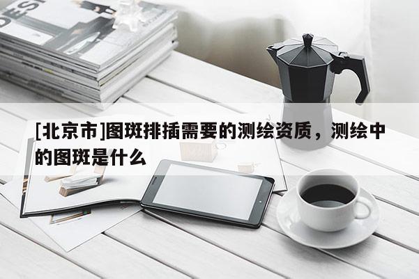 [北京市]圖斑排插需要的測繪資質，測繪中的圖斑是什么